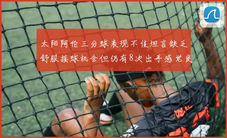 太阳阿伦三分球表现不佳坦言缺乏舒服接球机会但仍有8次出手感觉良好