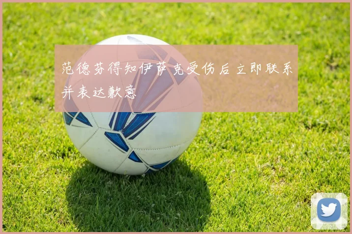 范德芬得知伊萨克受伤后立即联系并表达歉意