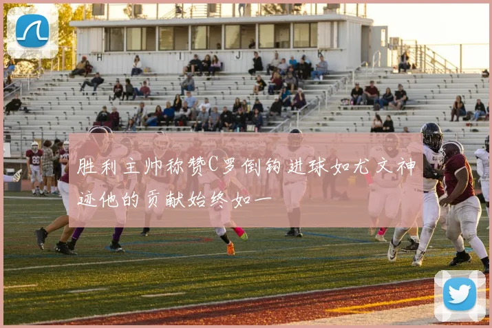 胜利主帅称赞C罗倒钩进球如尤文神迹他的贡献始终如一