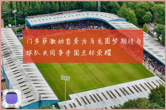 门多萨激动首秀为马竞圆梦期待与球队共同争夺国王杯荣耀