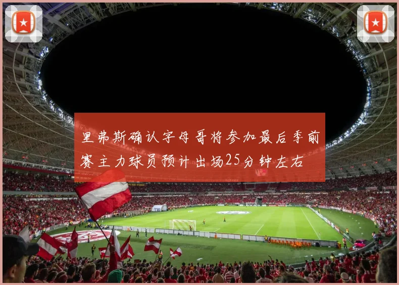 里弗斯确认字母哥将参加最后季前赛主力球员预计出场25分钟左右