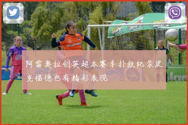 阿雷奥拉创英超本赛季扑救纪录皮克福德也有精彩表现