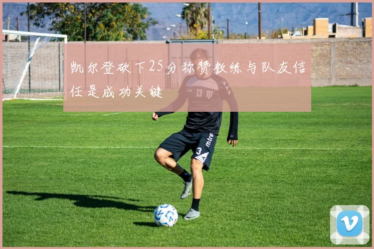 凯尔登砍下25分称赞教练与队友信任是成功关键
