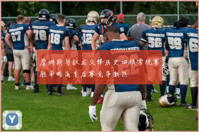 詹姆斯与狄龙交锋历史回顾常规赛胜率略高季后赛竞争激烈