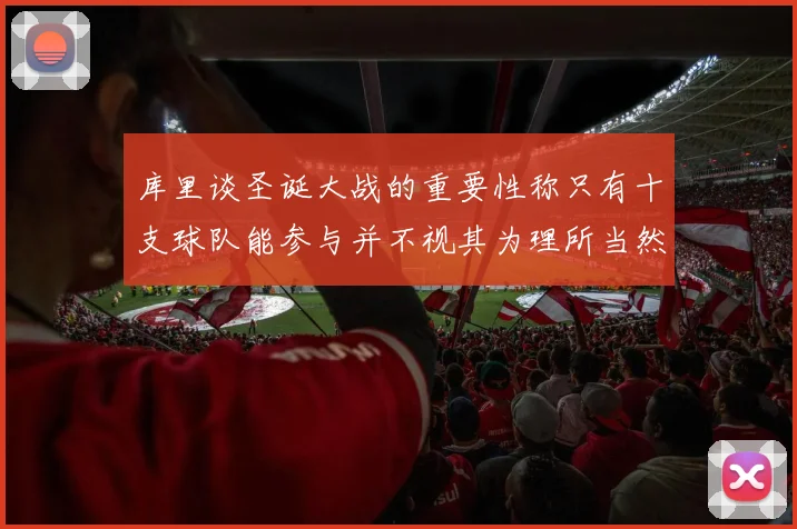 库里谈圣诞大战的重要性称只有十支球队能参与并不视其为理所当然