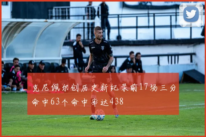 克尼佩尔创历史新纪录前17场三分命中63个命中率达438
