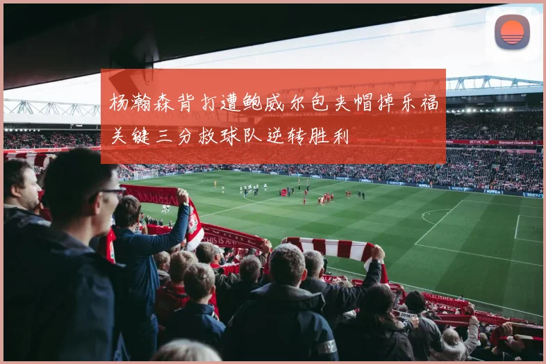杨瀚森背打遭鲍威尔包夹帽掉乐福关键三分救球队逆转胜利