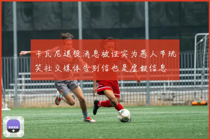 卡瓦尼退役消息被证实为愚人节玩笑社交媒体告别信也是虚假信息