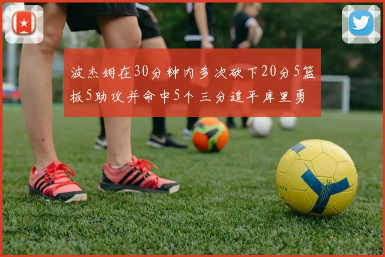 波杰姆在30分钟内多次砍下20分5篮板5助攻并命中5个三分追平库里勇士队史第二人