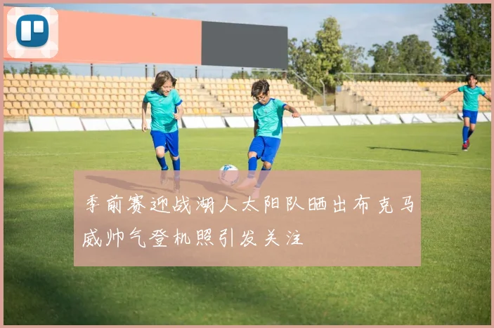 季前赛迎战湖人太阳队晒出布克马威帅气登机照引发关注