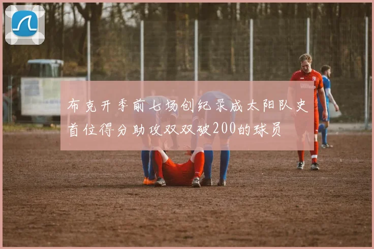 布克开季前七场创纪录成太阳队史首位得分助攻双双破200的球员
