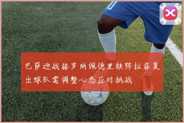 巴萨迎战赫罗纳佩德里缺阵拉菲复出球队需调整心态应对挑战