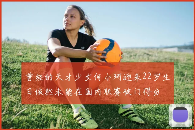 曾经的天才少女何小珂迎来22岁生日依然未能在国内联赛破门得分