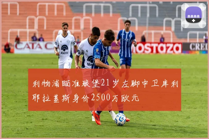 利物浦瞄准狼堡21岁左脚中卫库利耶拉基斯身价2500万欧元