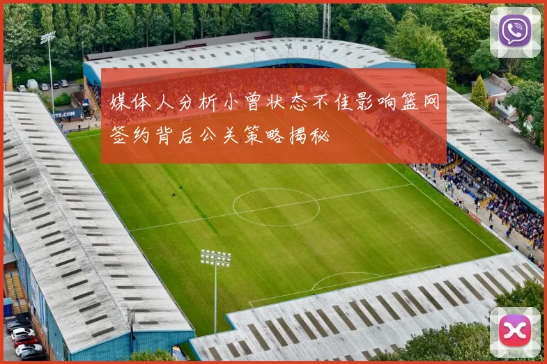 媒体人分析小曾状态不佳影响篮网签约背后公关策略揭秘