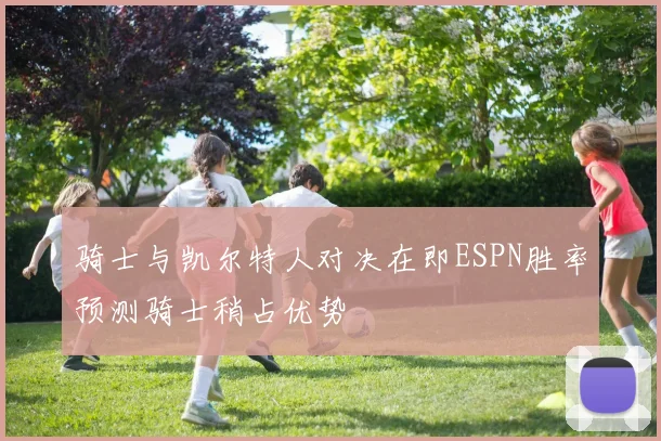 骑士与凯尔特人对决在即ESPN胜率预测骑士稍占优势