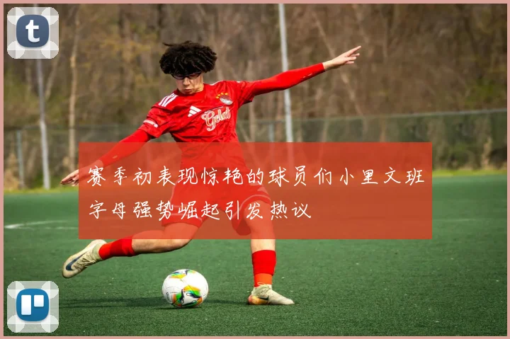 赛季初表现惊艳的球员们小里文班字母强势崛起引发热议