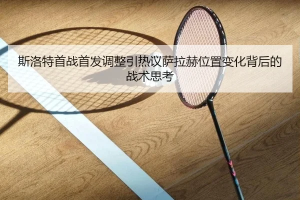 斯洛特首战首发调整引热议萨拉赫位置变化背后的战术思考 | yihao168.com